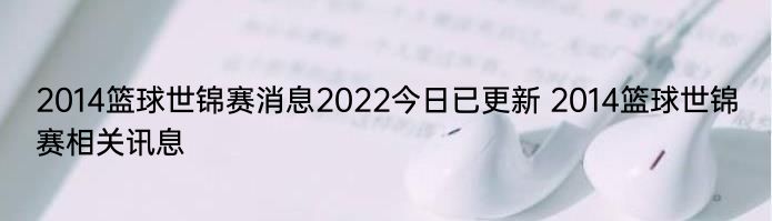 2014篮球世锦赛消息2022今日已更新 2014篮球世锦赛相关讯息