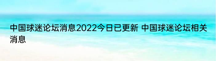 中国球迷论坛消息2022今日已更新 中国球迷论坛相关消息