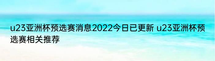 u23亚洲杯预选赛消息2022今日已更新 u23亚洲杯预选赛相关推荐
