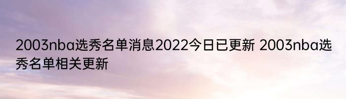 2003nba选秀名单消息2022今日已更新 2003nba选秀名单相关更新