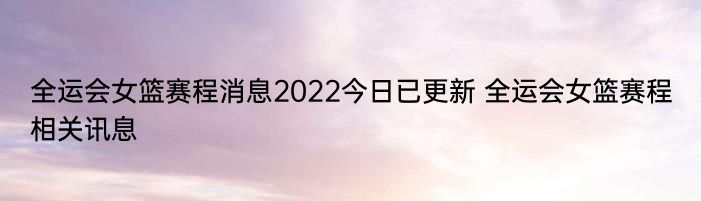 全运会女篮赛程消息2022今日已更新 全运会女篮赛程相关讯息