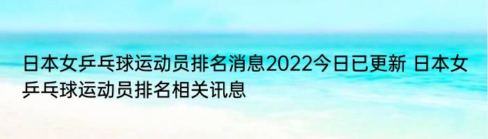 日本女乒乓球运动员排名消息2022今日已更新 日本女乒乓球运动员排名相关讯息