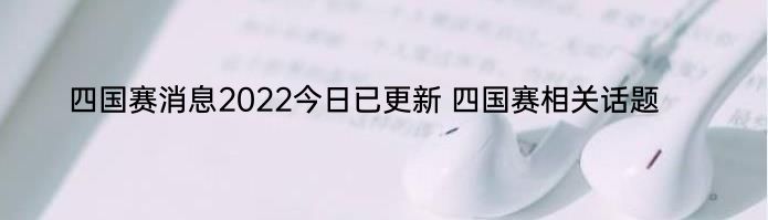 四国赛消息2022今日已更新 四国赛相关话题