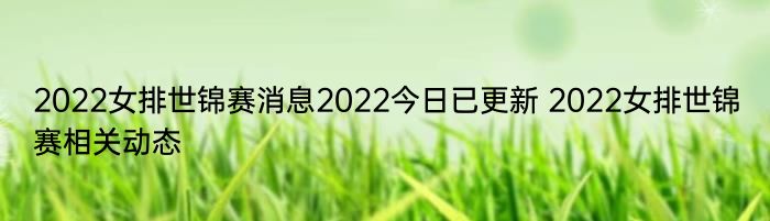 2022女排世锦赛消息2022今日已更新 2022女排世锦赛相关动态