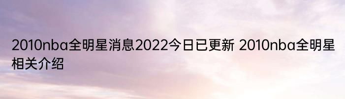 2010nba全明星消息2022今日已更新 2010nba全明星相关介绍