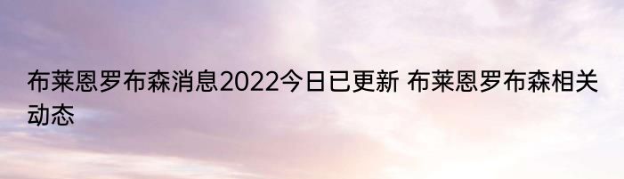 布莱恩罗布森消息2022今日已更新 布莱恩罗布森相关动态