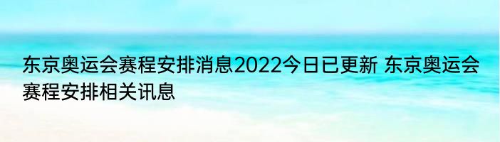东京奥运会赛程安排消息2022今日已更新 东京奥运会赛程安排相关讯息