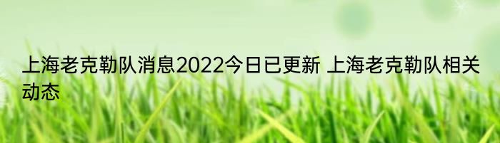 上海老克勒队消息2022今日已更新 上海老克勒队相关动态