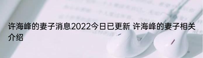 许海峰的妻子消息2022今日已更新 许海峰的妻子相关介绍