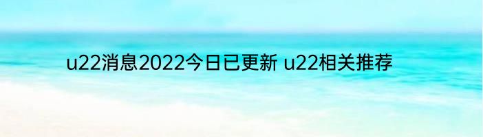 u22消息2022今日已更新 u22相关推荐