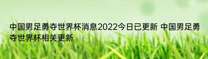 中国男足勇夺世界杯消息2022今日已更新 中国男足勇夺世界杯相关更新