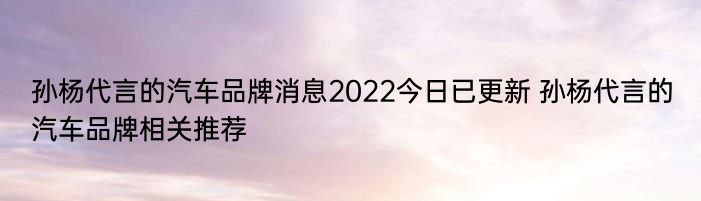 孙杨代言的汽车品牌消息2022今日已更新 孙杨代言的汽车品牌相关推荐