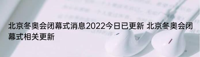 北京冬奥会闭幕式消息2022今日已更新 北京冬奥会闭幕式相关更新