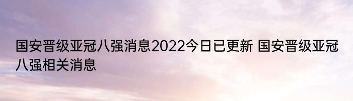 国安晋级亚冠八强消息2022今日已更新 国安晋级亚冠八强相关消息
