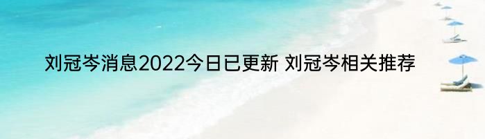 刘冠岑消息2022今日已更新 刘冠岑相关推荐